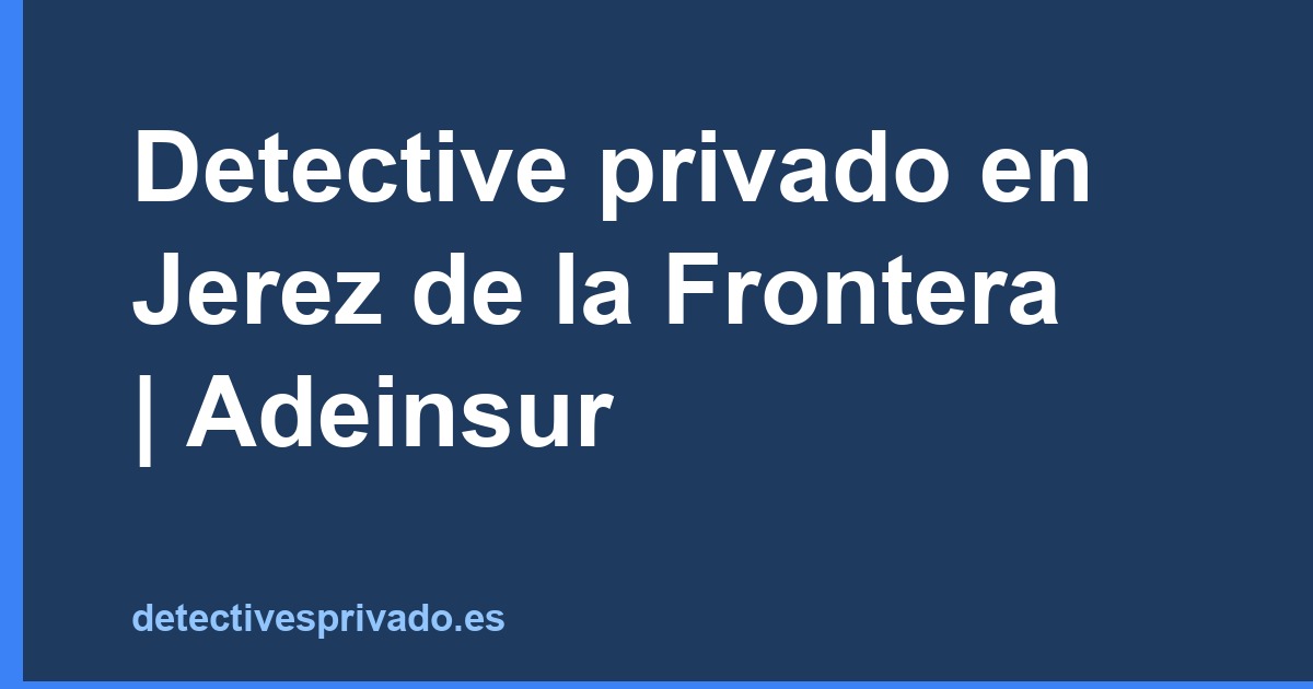 Detective privado en Jerez de la Frontera | Adeinsur