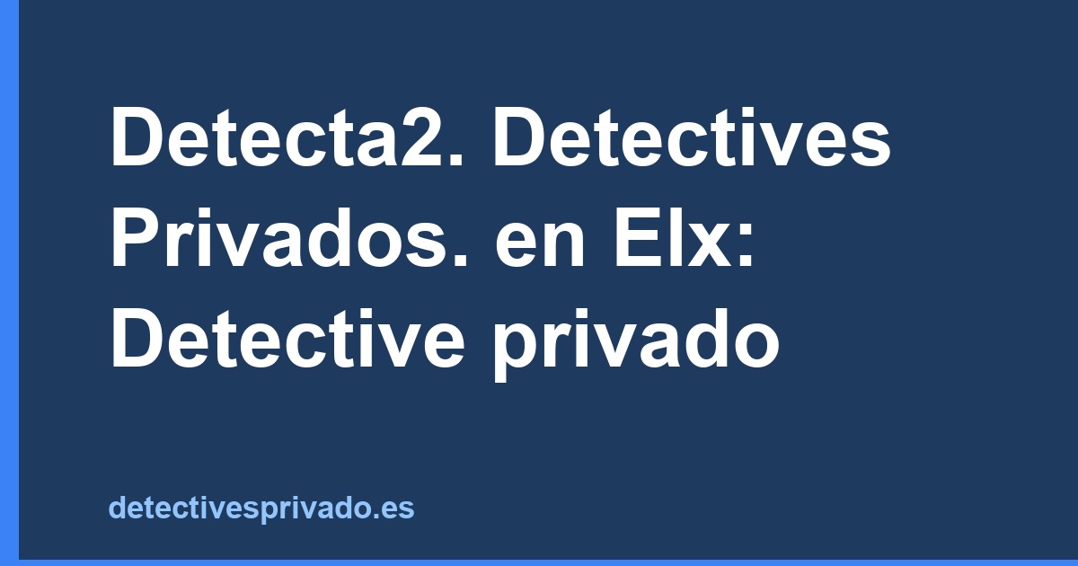 Detecta2. Detectives Privados. en Elx: Detective privado