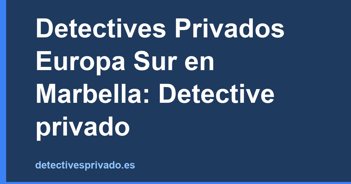 Detectives Privados Europa Sur en Marbella: Detective privado