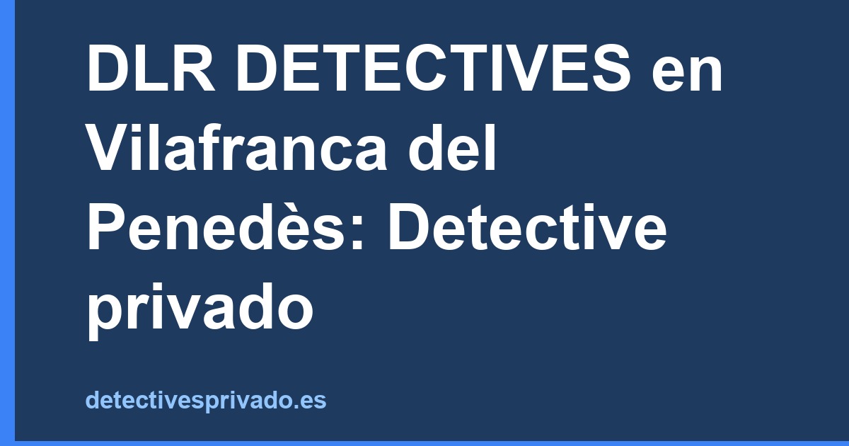 DLR DETECTIVES en Vilafranca del Penedès: Detective privado