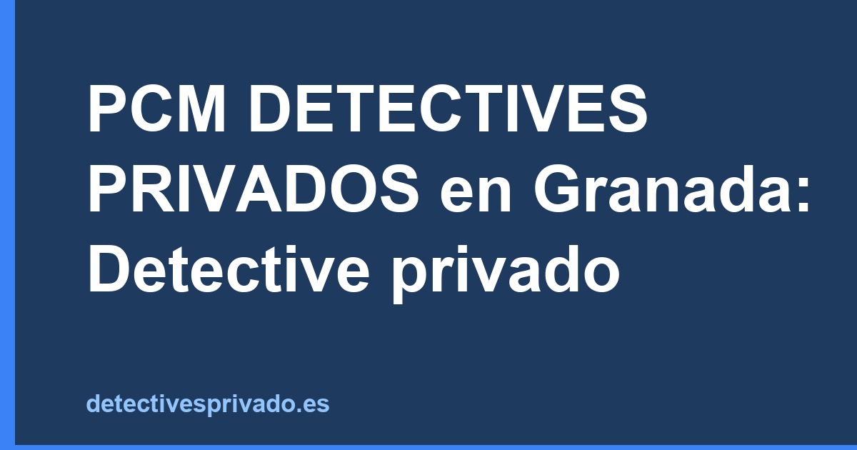 PCM DETECTIVES PRIVADOS en Granada: Detective privado